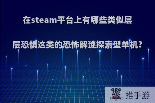 在steam平台上有哪些类似层层恐惧这类的恐怖解谜探索型单机?