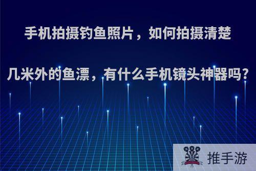 手机拍摄钓鱼照片，如何拍摄清楚几米外的鱼漂，有什么手机镜头神器吗?