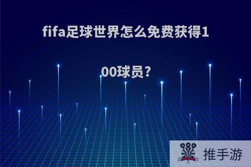 fifa足球世界怎么免费获得100球员?