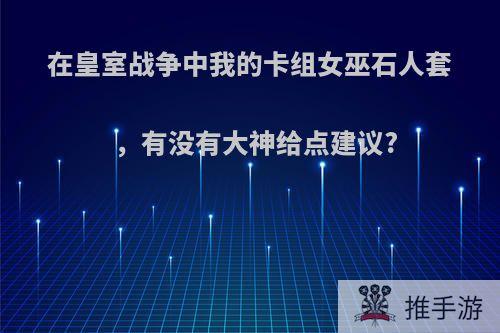 在皇室战争中我的卡组女巫石人套，有没有大神给点建议?