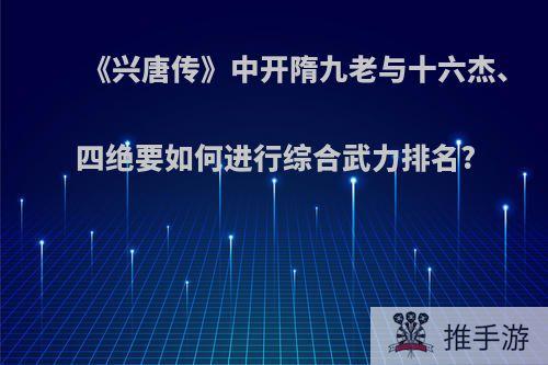 《兴唐传》中开隋九老与十六杰、四绝要如何进行综合武力排名?