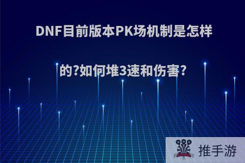 DNF目前版本PK场机制是怎样的?如何堆3速和伤害?