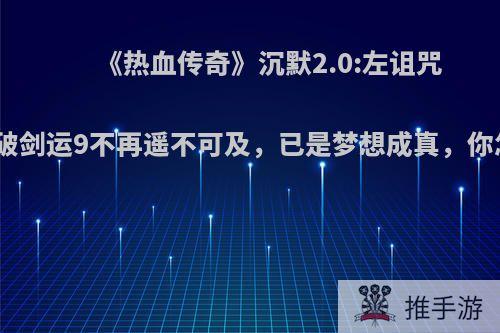 《热血传奇》沉默2.0:左诅咒右凤凰破剑运9不再遥不可及，已是梦想成真，你怎么看?