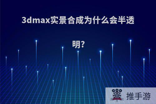 3dmax实景合成为什么会半透明?