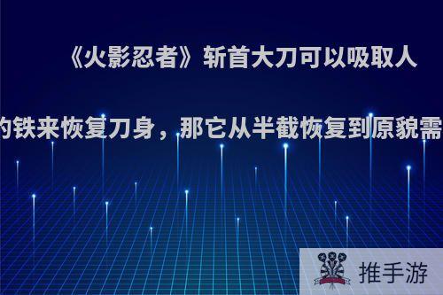 《火影忍者》斩首大刀可以吸取人体血液中的铁来恢复刀身，那它从半截恢复到原貌需要多少人?