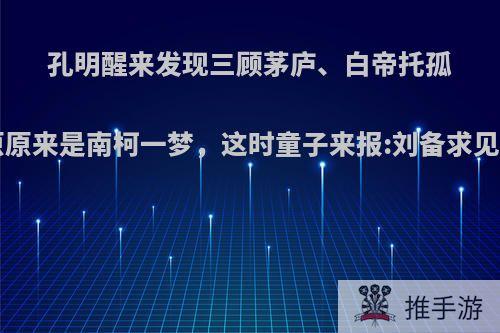 孔明醒来发现三顾茅庐、白帝托孤、秋风五丈原原来是南柯一梦，这时童子来报:刘备求见.还会出山么?