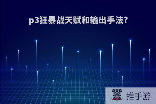 p3狂暴战天赋和输出手法?