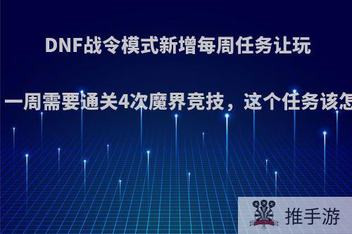 DNF战令模式新增每周任务让玩家蒙圈，一周需要通关4次魔界竞技，这个任务该怎么完成?