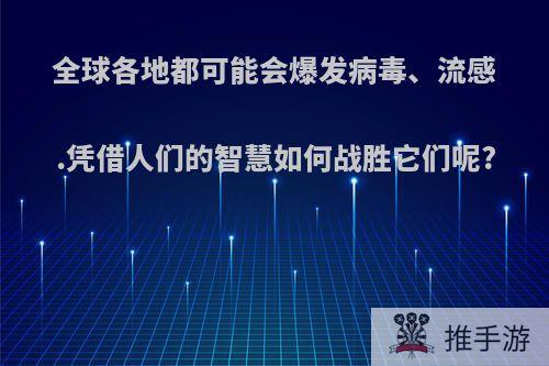 全球各地都可能会爆发病毒、流感.凭借人们的智慧如何战胜它们呢?