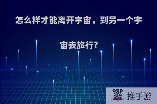 怎么样才能离开宇宙，到另一个宇宙去旅行?