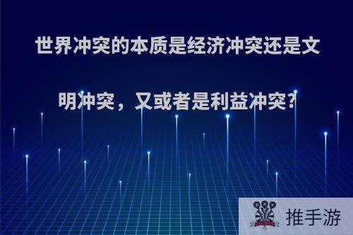 世界冲突的本质是经济冲突还是文明冲突，又或者是利益冲突?