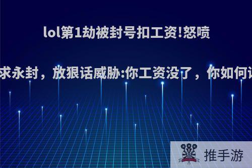 lol第1劫被封号扣工资!怒喷超管求永封，放狠话威胁:你工资没了，你如何评价?