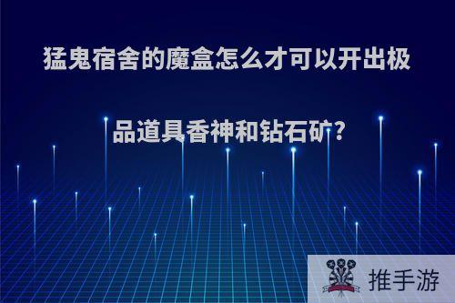 猛鬼宿舍的魔盒怎么才可以开出极品道具香神和钻石矿?