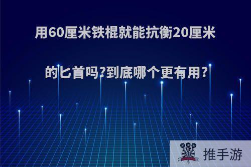 用60厘米铁棍就能抗衡20厘米的匕首吗?到底哪个更有用?