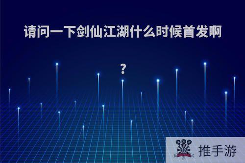 请问一下剑仙江湖什么时候首发啊?