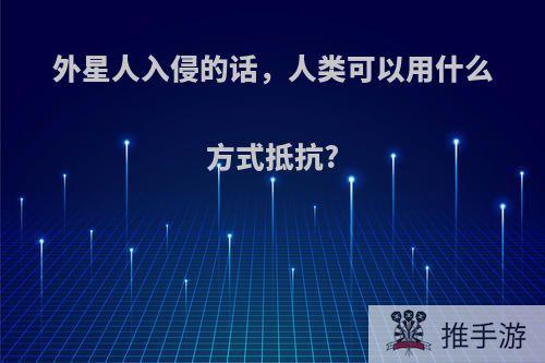 外星人入侵的话，人类可以用什么方式抵抗?