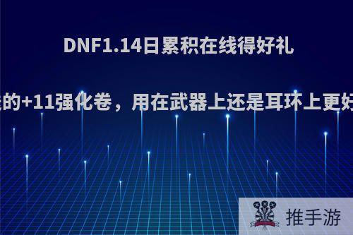 DNF1.14日累积在线得好礼活动赠送的+11强化卷，用在武器上还是耳环上更好一些呢?