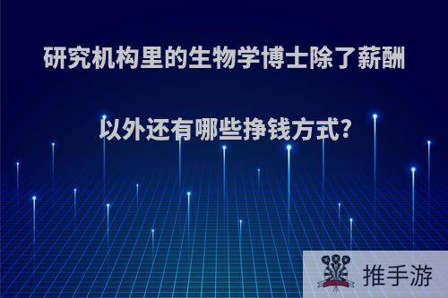 研究机构里的生物学博士除了薪酬以外还有哪些挣钱方式?