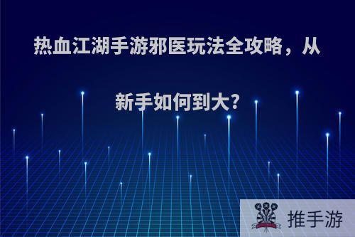 热血江湖手游邪医玩法全攻略，从新手如何到大?