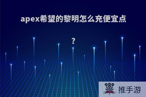 apex希望的黎明怎么充便宜点?