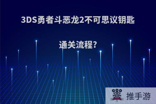 3DS勇者斗恶龙2不可思议钥匙通关流程?