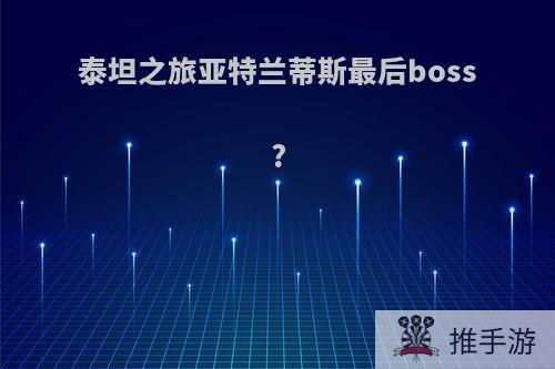 泰坦之旅亚特兰蒂斯最后boss?