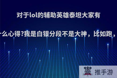 对于lol的辅助英雄泰坦大家有没有什么心得?我是白银分段不是大神，比如跑，谢谢?