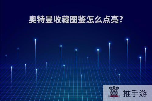 奥特曼收藏图鉴怎么点亮?