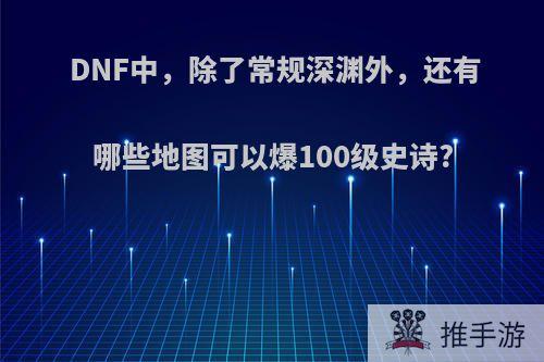 DNF中，除了常规深渊外，还有哪些地图可以爆100级史诗?