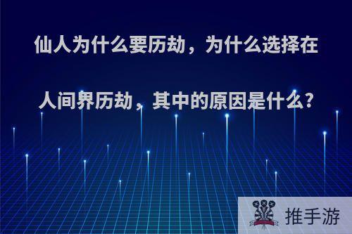 仙人为什么要历劫，为什么选择在人间界历劫，其中的原因是什么?