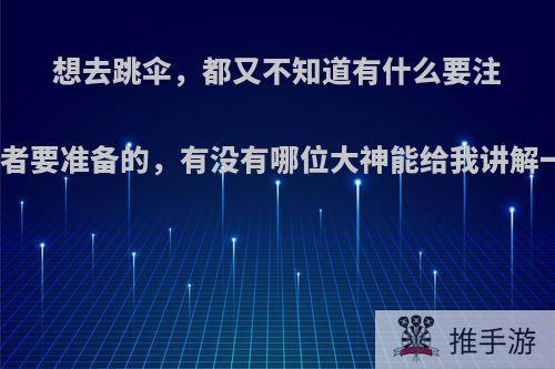 想去跳伞，都又不知道有什么要注意或者要准备的，有没有哪位大神能给我讲解一下?