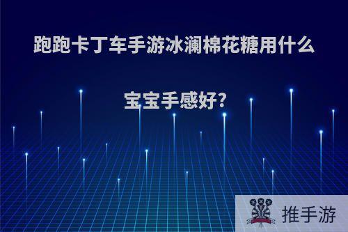 跑跑卡丁车手游冰澜棉花糖用什么宝宝手感好?