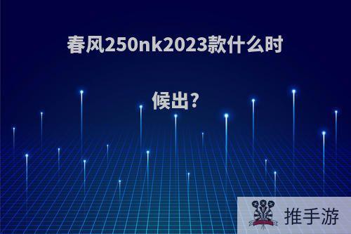 春风250nk2023款什么时候出?