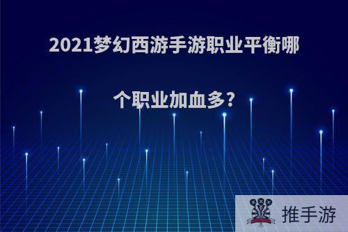 2021梦幻西游手游职业平衡哪个职业加血多?