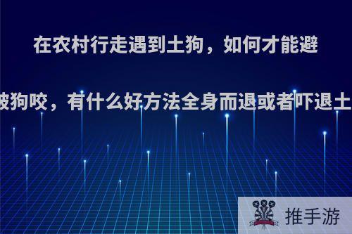 在农村行走遇到土狗，如何才能避免被狗咬，有什么好方法全身而退或者吓退土狗?