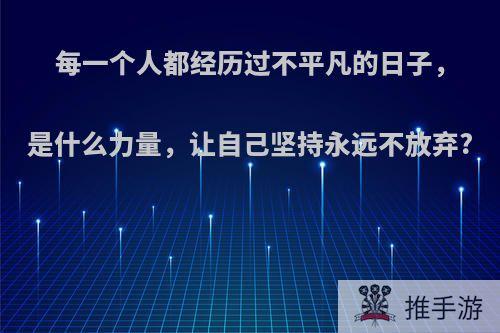 每一个人都经历过不平凡的日子，是什么力量，让自己坚持永远不放弃?