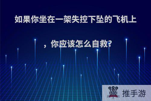 如果你坐在一架失控下坠的飞机上，你应该怎么自救?