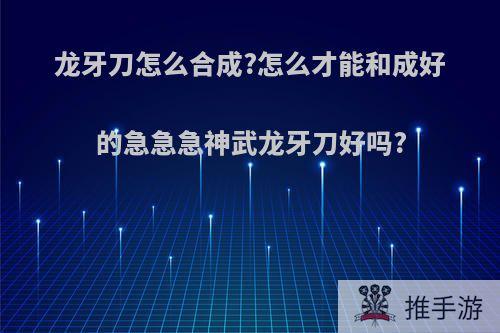 龙牙刀怎么合成?怎么才能和成好的急急急神武龙牙刀好吗?