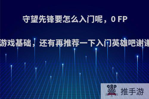 守望先锋要怎么入门呢，0 FPS游戏基础，还有再推荐一下入门英雄吧谢谢?