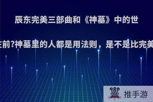 辰东完美三部曲和《神墓》中的世界哪个在前?神墓里的人都是用法则，是不是比完美更厉害?