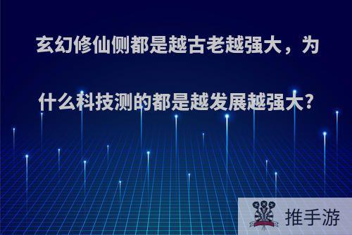 玄幻修仙侧都是越古老越强大，为什么科技测的都是越发展越强大?