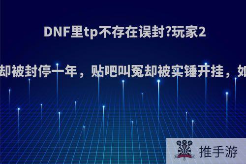 DNF里tp不存在误封?玩家20套礼包却被封停一年，贴吧叫冤却被实锤开挂，如何评价?