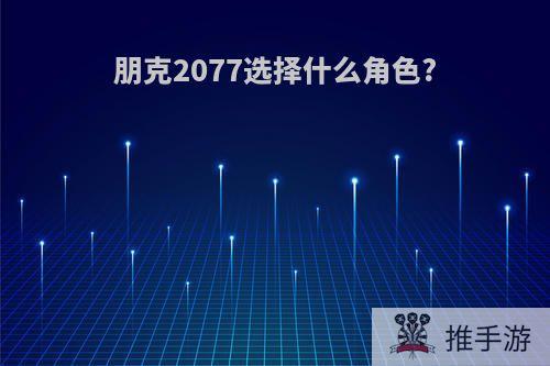 朋克2077选择什么角色?