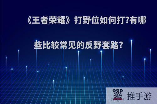 《王者荣耀》打野位如何打?有哪些比较常见的反野套路?