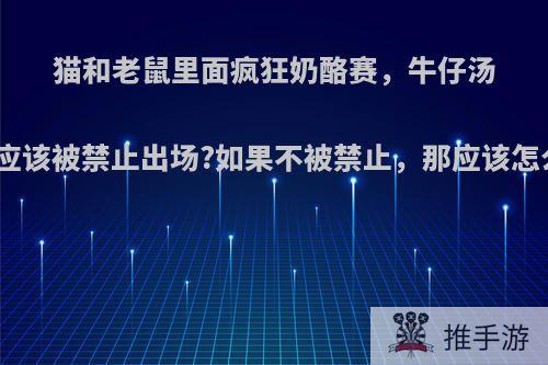 猫和老鼠里面疯狂奶酪赛，牛仔汤姆应不应该被禁止出场?如果不被禁止，那应该怎么削弱?