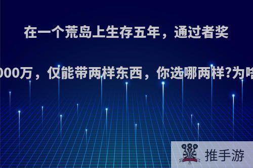 在一个荒岛上生存五年，通过者奖2000万，仅能带两样东西，你选哪两样?为啥?