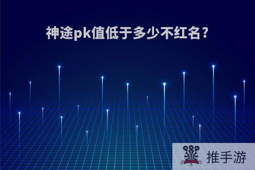 神途pk值低于多少不红名?