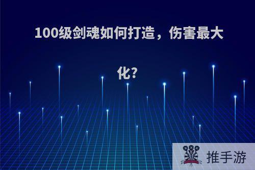 100级剑魂如何打造，伤害最大化?