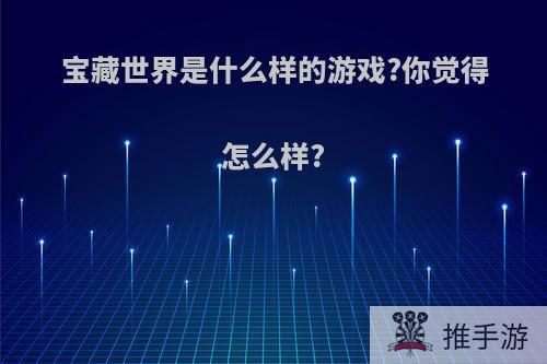 宝藏世界是什么样的游戏?你觉得怎么样?