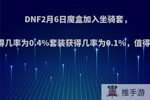 DNF2月6日魔盒加入坐骑套，单件获得几率为0.4%套装获得几率为0.1%，值得去开吗?